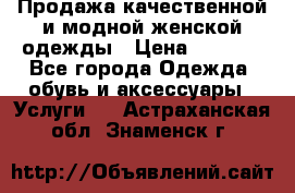 Продажа качественной и модной женской одежды › Цена ­ 2 500 - Все города Одежда, обувь и аксессуары » Услуги   . Астраханская обл.,Знаменск г.